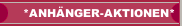*ANHÄNGER-AKTIONEN*
